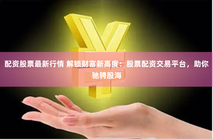 配资股票最新行情 解锁财富新高度：股票配资交易平台，助你驰骋股海