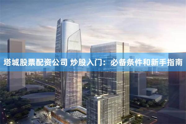 塔城股票配资公司 炒股入门：必备条件和新手指南