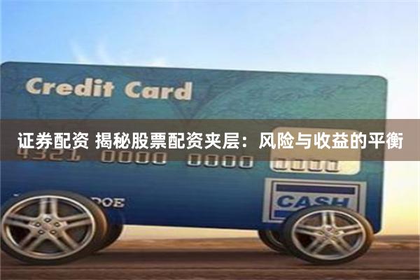 证券配资 揭秘股票配资夹层：风险与收益的平衡