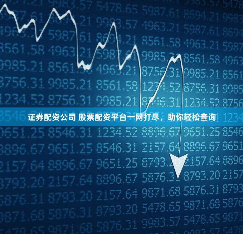 证券配资公司 股票配资平台一网打尽，助你轻松查询