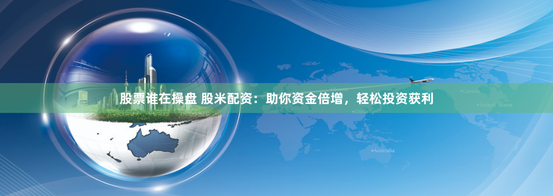 股票谁在操盘 股米配资：助你资金倍增，轻松投资获利