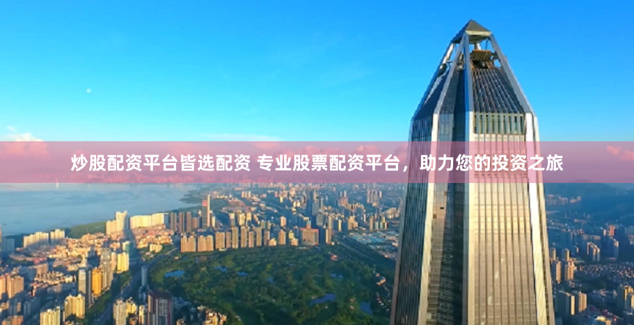 炒股配资平台皆选配资 专业股票配资平台，助力您的投资之旅