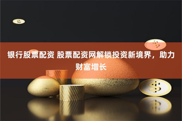 银行股票配资 股票配资网解锁投资新境界，助力财富增长