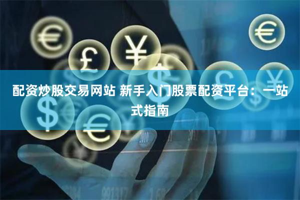 配资炒股交易网站 新手入门股票配资平台：一站式指南