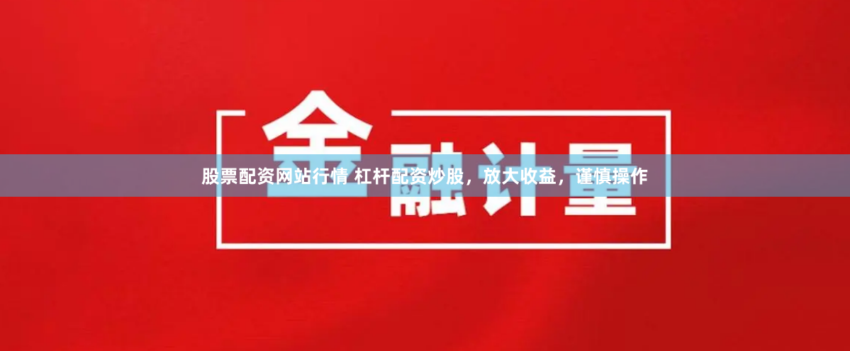 股票配资网站行情 杠杆配资炒股，放大收益，谨慎操作