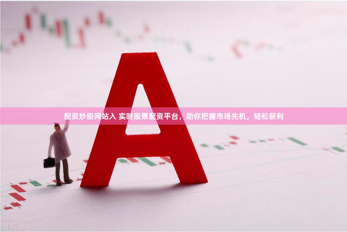 配资炒股网站入 实时股票配资平台，助你把握市场先机，轻松获利