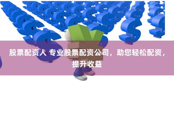 股票配资人 专业股票配资公司，助您轻松配资，提升收益