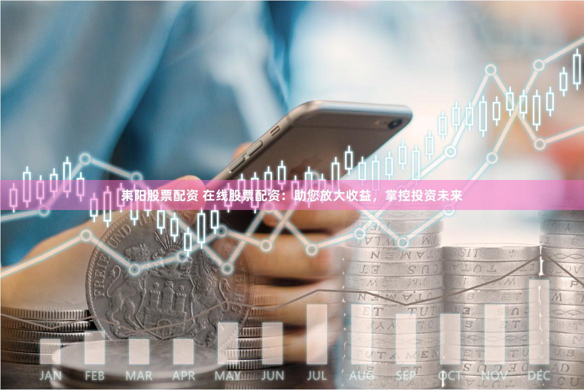 耒阳股票配资 在线股票配资：助您放大收益，掌控投资未来