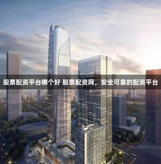 股票配资平台哪个好 股票配资网，安全可靠的配资平台