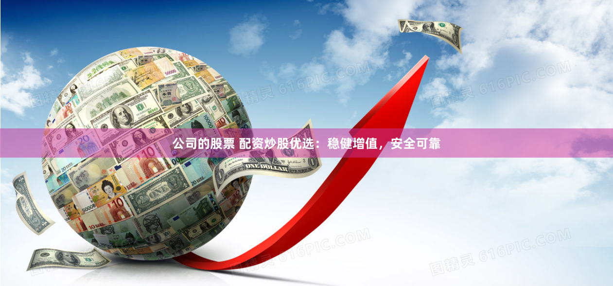 公司的股票 配资炒股优选：稳健增值，安全可靠