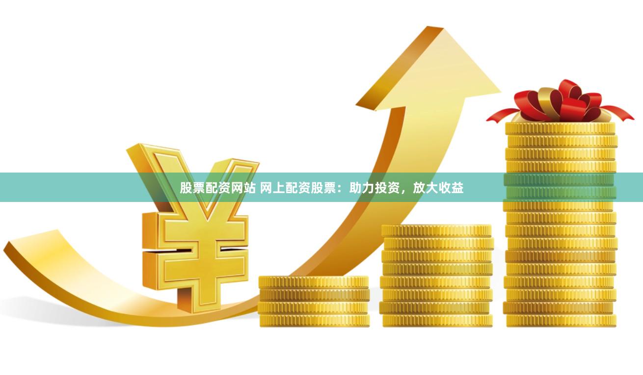 股票配资网站 网上配资股票：助力投资，放大收益
