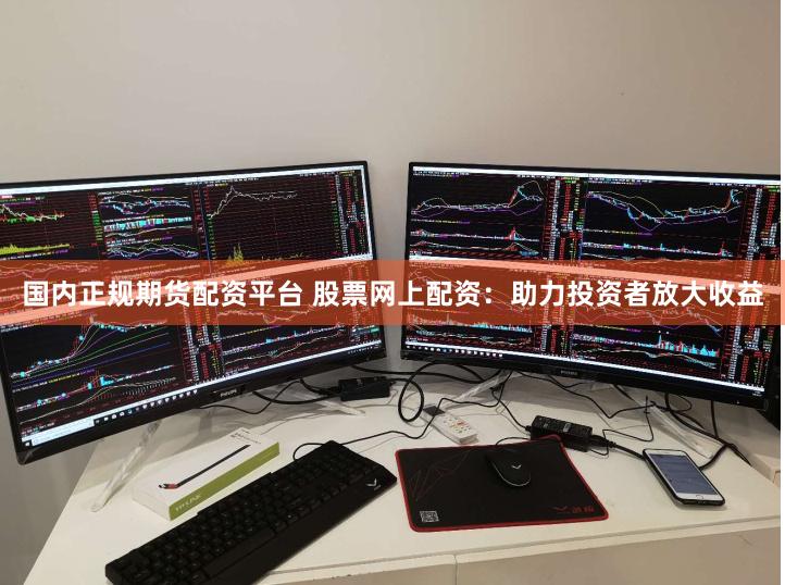 国内正规期货配资平台 股票网上配资：助力投资者放大收益