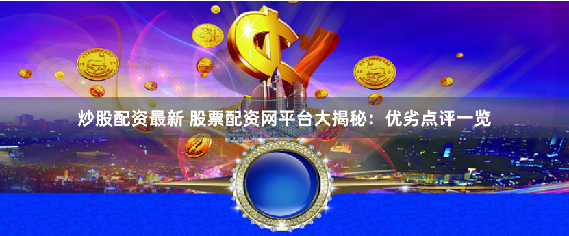炒股配资最新 股票配资网平台大揭秘：优劣点评一览