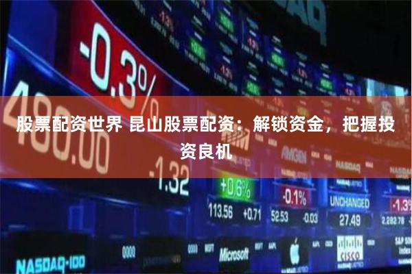 股票配资世界 昆山股票配资：解锁资金，把握投资良机