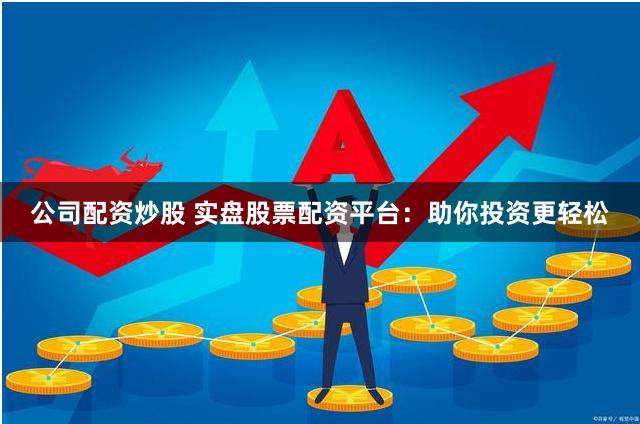 公司配资炒股 实盘股票配资平台：助你投资更轻松