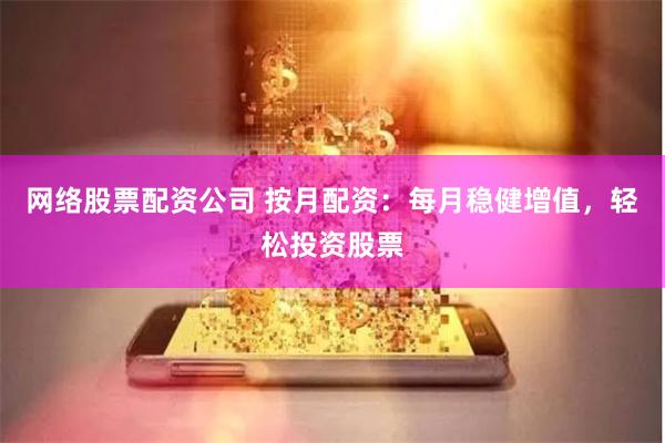 网络股票配资公司 按月配资：每月稳健增值，轻松投资股票