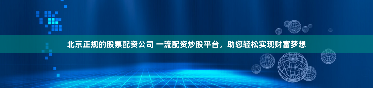 北京正规的股票配资公司 一流配资炒股平台，助您轻松实现财富梦想