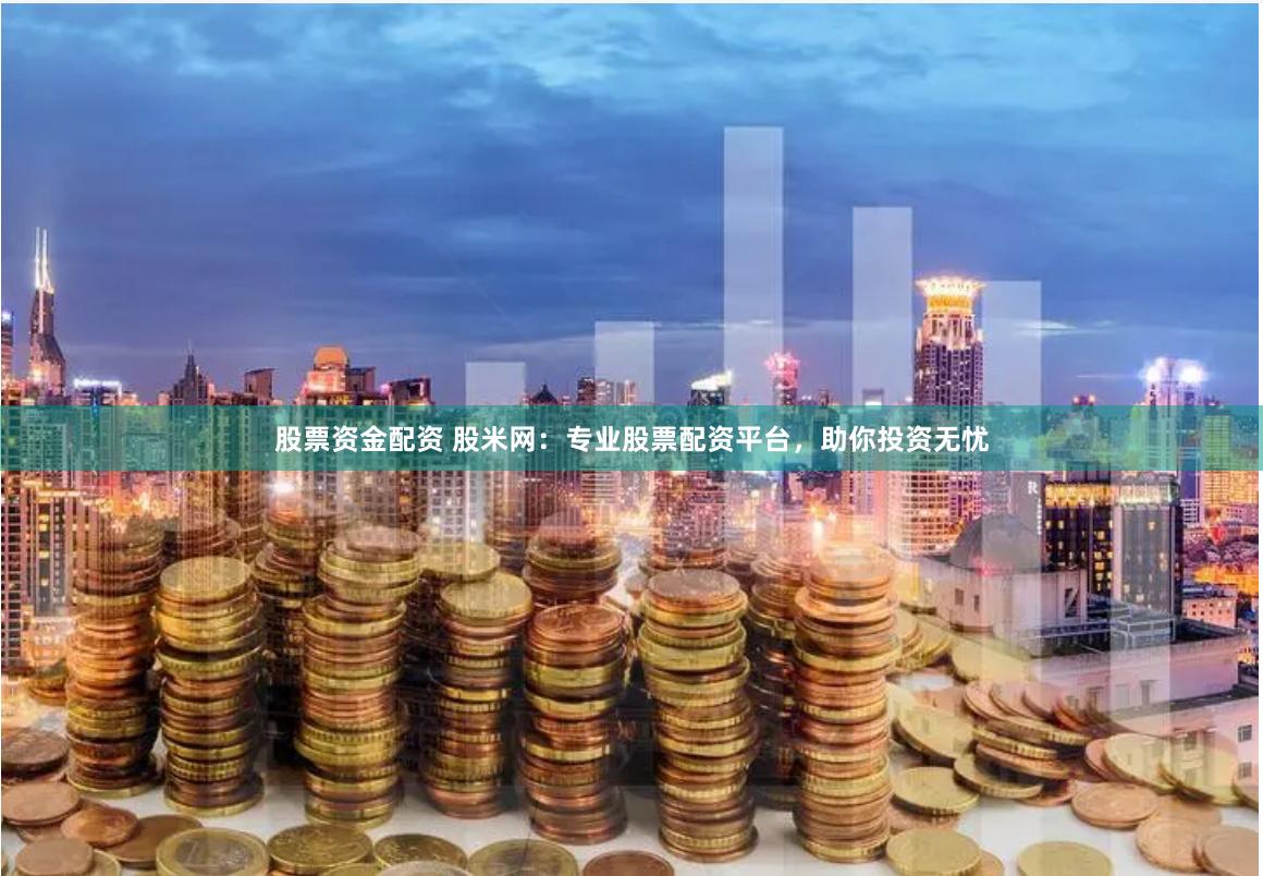 股票资金配资 股米网：专业股票配资平台，助你投资无忧