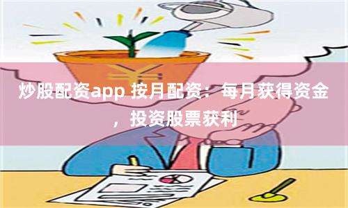 炒股配资app 按月配资：每月获得资金，投资股票获利