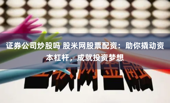 证券公司炒股吗 股米网股票配资：助你撬动资本杠杆，成就投资梦想