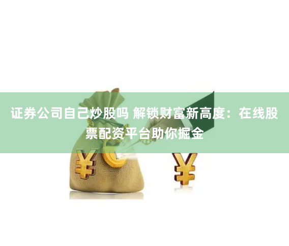 证券公司自己炒股吗 解锁财富新高度：在线股票配资平台助你掘金