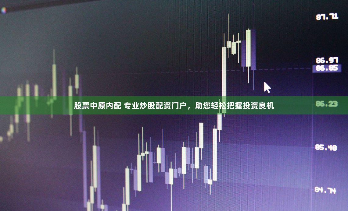 股票中原内配 专业炒股配资门户，助您轻松把握投资良机