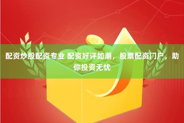 配资炒股配资专业 配资好评如潮，股票配资门户，助你投资无忧