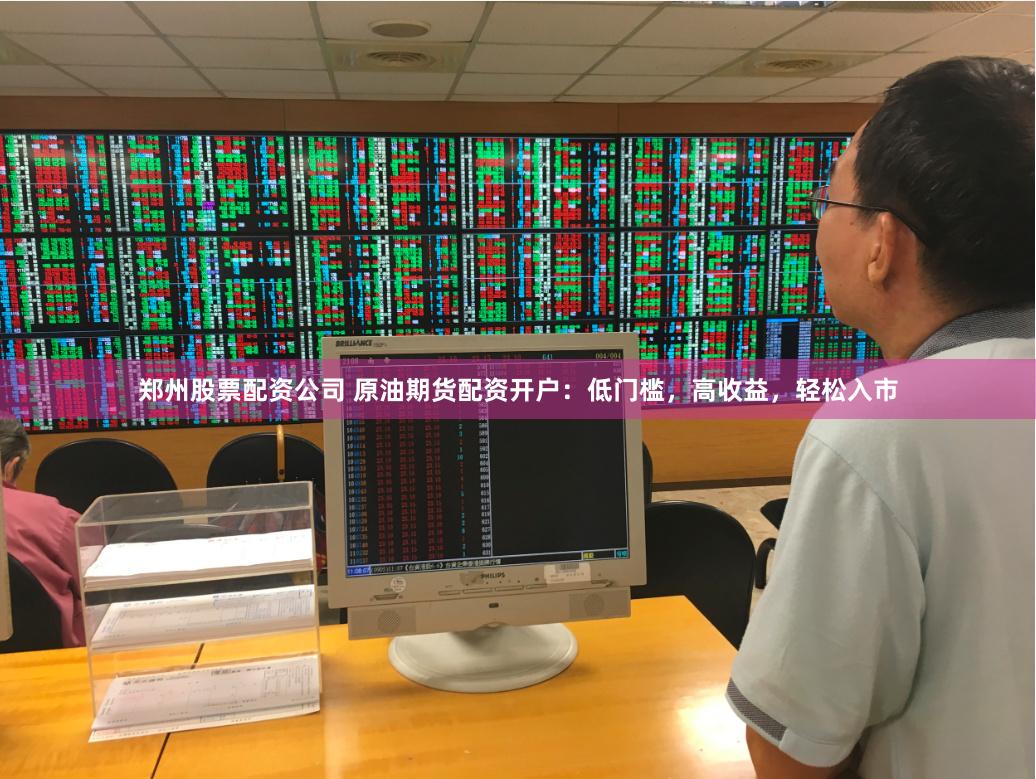 郑州股票配资公司 原油期货配资开户：低门槛，高收益，轻松入市