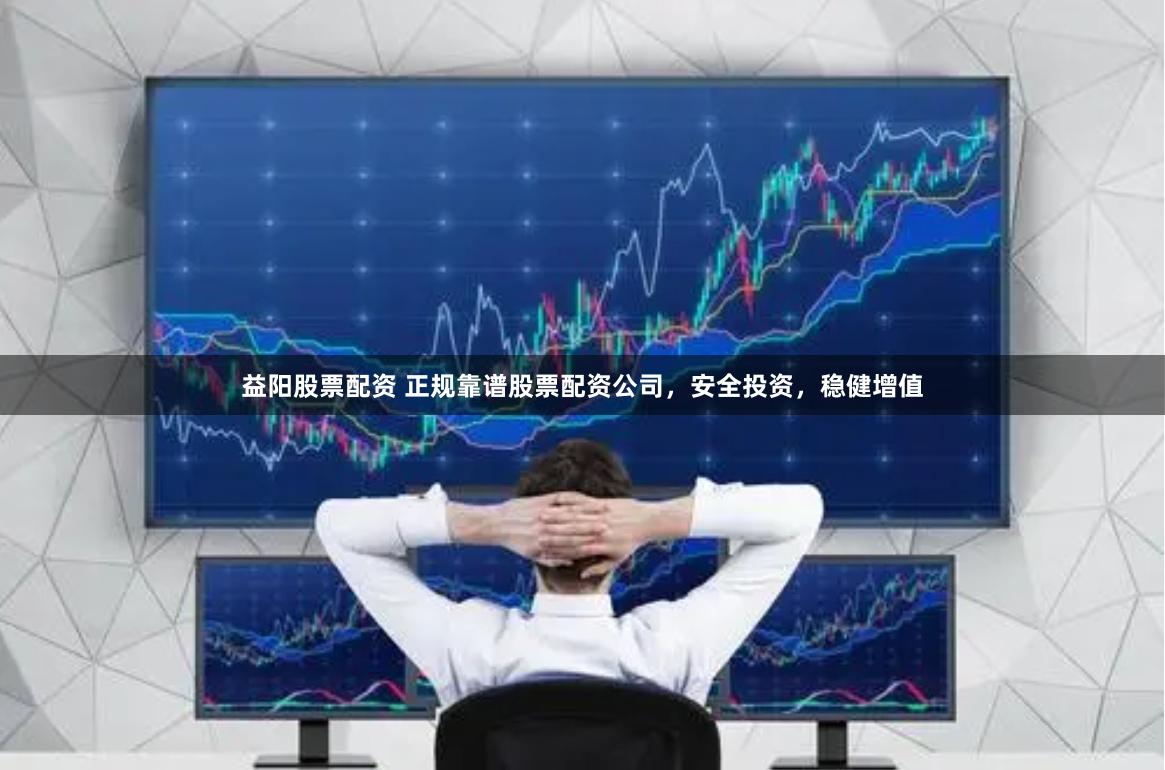 益阳股票配资 正规靠谱股票配资公司，安全投资，稳健增值