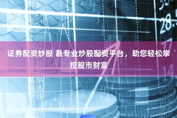 证券配资炒股 最专业炒股配资平台，助您轻松掌控股市财富