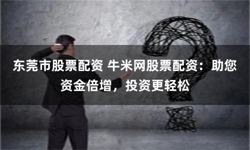东莞市股票配资 牛米网股票配资：助您资金倍增，投资更轻松