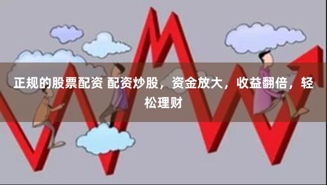 正规的股票配资 配资炒股，资金放大，收益翻倍，轻松理财