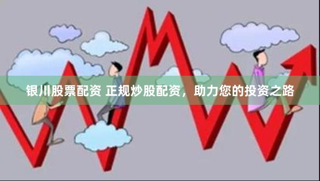 银川股票配资 正规炒股配资，助力您的投资之路