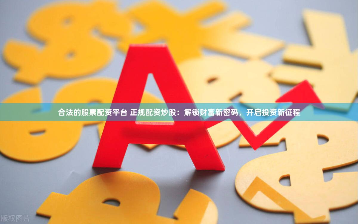 合法的股票配资平台 正规配资炒股：解锁财富新密码，开启投资新征程