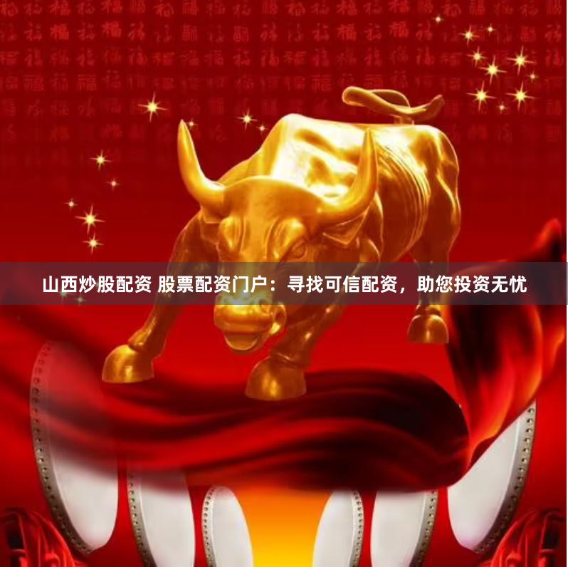 山西炒股配资 股票配资门户：寻找可信配资，助您投资无忧