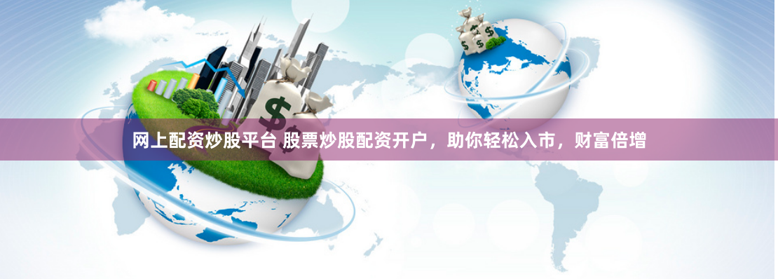 网上配资炒股平台 股票炒股配资开户，助你轻松入市，财富倍增