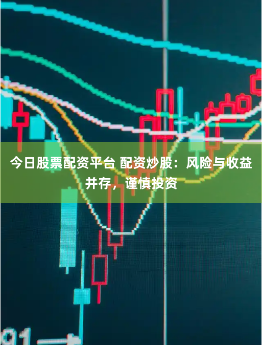 今日股票配资平台 配资炒股：风险与收益并存，谨慎投资
