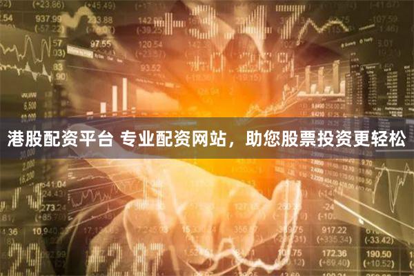 港股配资平台 专业配资网站，助您股票投资更轻松