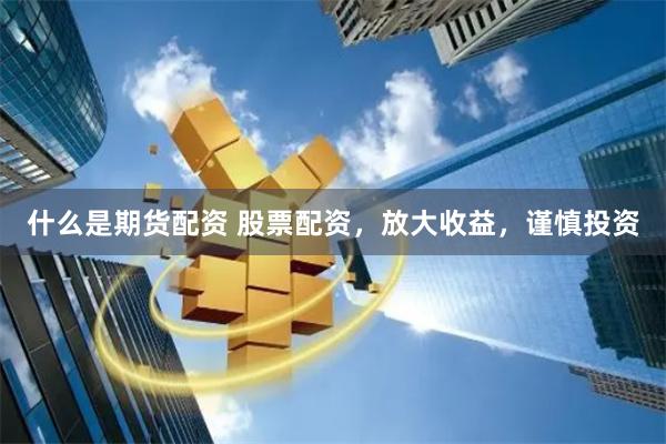 什么是期货配资 股票配资，放大收益，谨慎投资