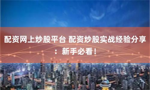 配资网上炒股平台 配资炒股实战经验分享：新手必看！