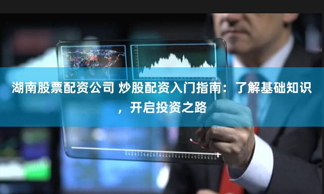 湖南股票配资公司 炒股配资入门指南：了解基础知识，开启投资之路