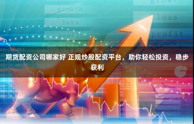 期货配资公司哪家好 正规炒股配资平台，助你轻松投资，稳步获利