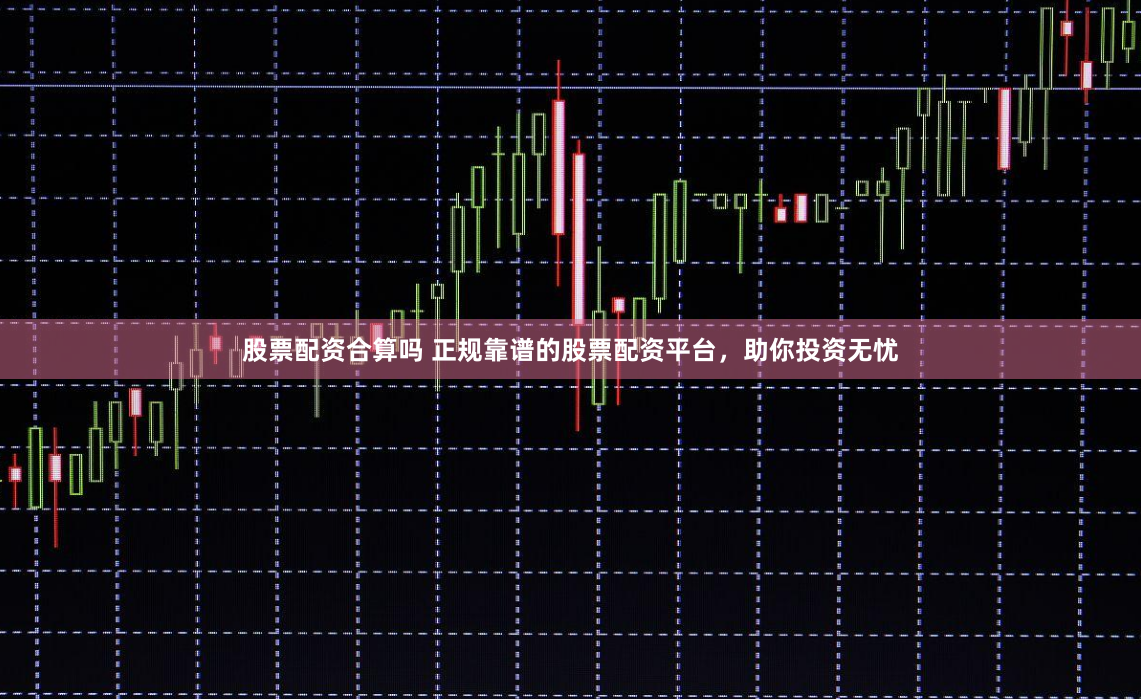 股票配资合算吗 正规靠谱的股票配资平台，助你投资无忧