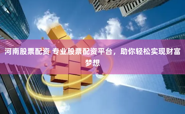 河南股票配资 专业股票配资平台，助你轻松实现财富梦想