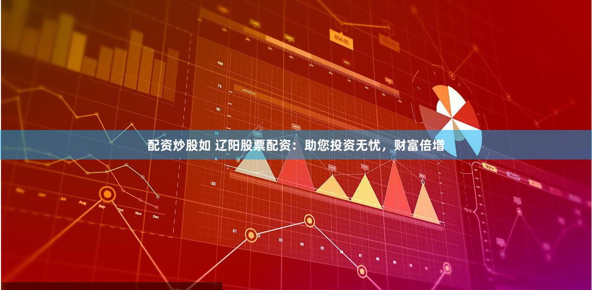 配资炒股如 辽阳股票配资：助您投资无忧，财富倍增