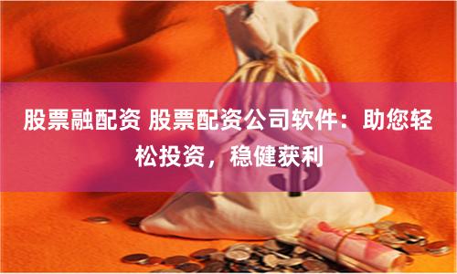 股票融配资 股票配资公司软件：助您轻松投资，稳健获利