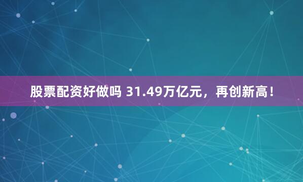 股票配资好做吗 31.49万亿元，再创新高！