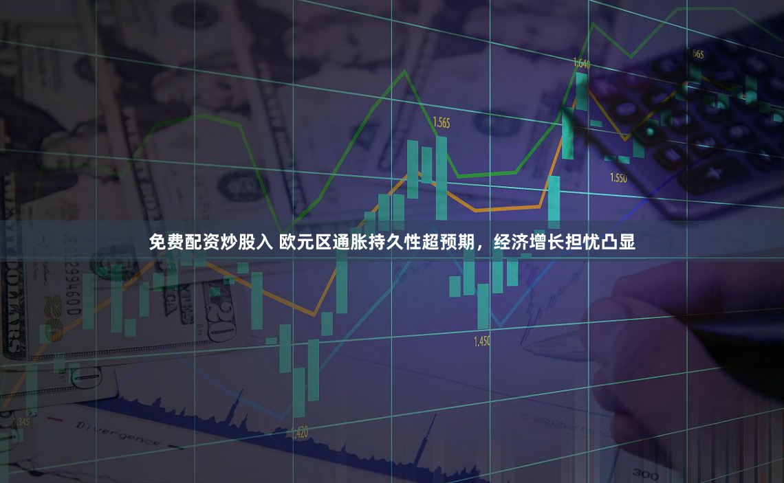 免费配资炒股入 欧元区通胀持久性超预期，经济增长担忧凸显