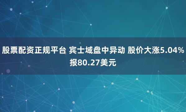 股票配资正规平台 宾士域盘中异动 股价大涨5.04%报80.27美元
