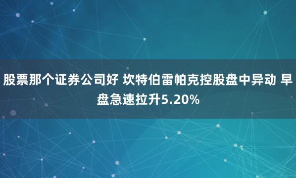 股票那个证券公司好 坎特伯雷帕克控股盘中异动 早盘急速拉升5.20%